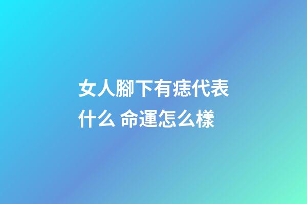 女人腳下有痣代表什么 命運怎么樣